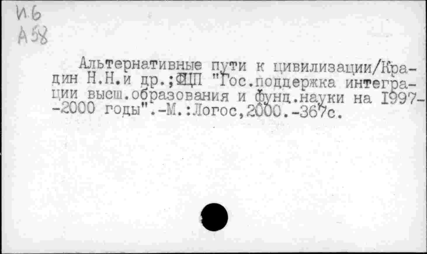 ﻿Альтернативные пути к цивилизации/Кра-цин Н.Н.и др.;ЩП "Гос.поддержка интегра-ц^высш.образования и фунц.науки на 1997 -2000 годы .-М.:Логос,2000.-367с.